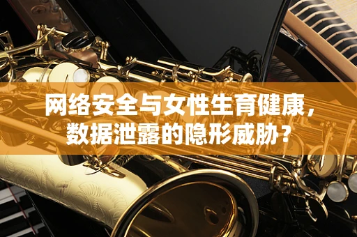 网络安全与女性生育健康，数据泄露的隐形威胁？