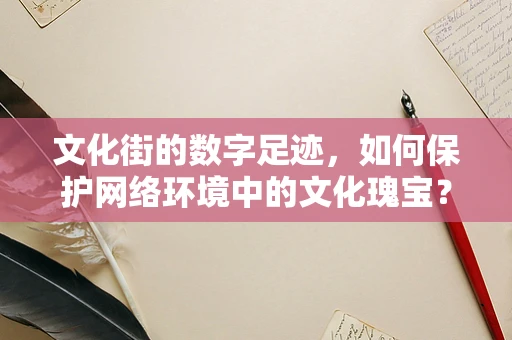 文化街的数字足迹，如何保护网络环境中的文化瑰宝？