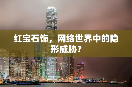 红宝石饰，网络世界中的隐形威胁？