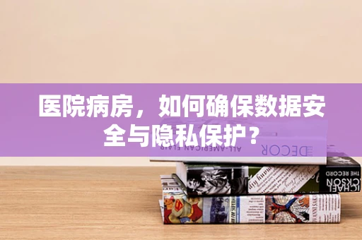 医院病房，如何确保数据安全与隐私保护？