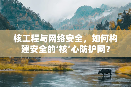 核工程与网络安全，如何构建安全的‘核’心防护网？