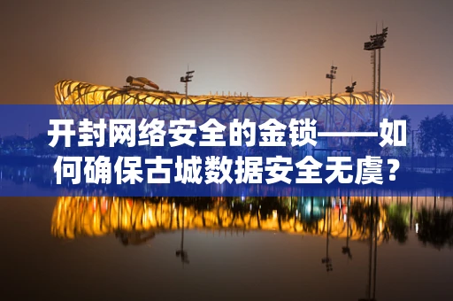 开封网络安全的金锁——如何确保古城数据安全无虞？