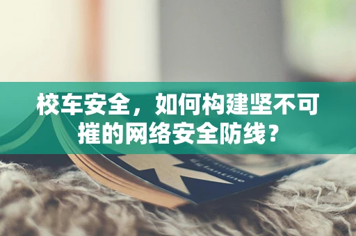 校车安全，如何构建坚不可摧的网络安全防线？