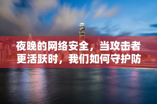 夜晚的网络安全，当攻击者更活跃时，我们如何守护防线？