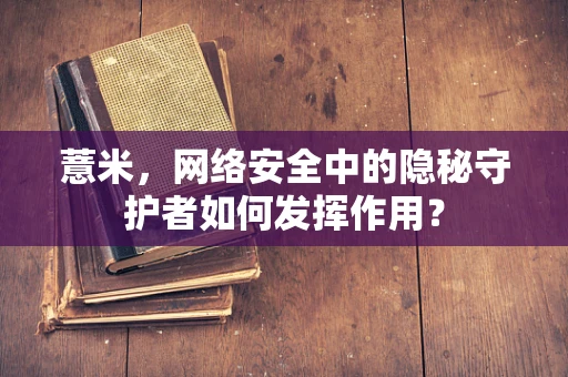 薏米，网络安全中的隐秘守护者如何发挥作用？