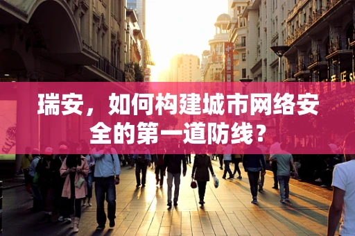 瑞安，如何构建城市网络安全的第一道防线？