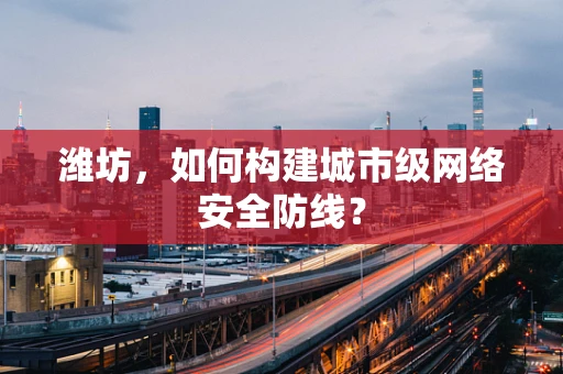 潍坊，如何构建城市级网络安全防线？