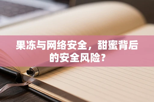 果冻与网络安全，甜蜜背后的安全风险？