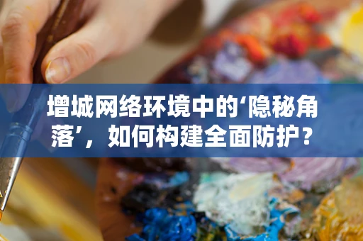 增城网络环境中的‘隐秘角落’，如何构建全面防护？