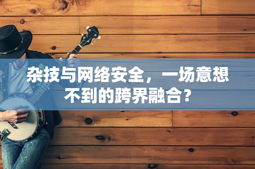 杂技与网络安全，一场意想不到的跨界融合？