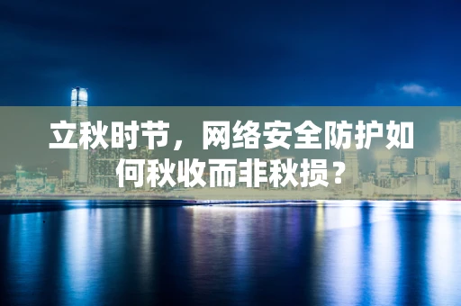 立秋时节，网络安全防护如何秋收而非秋损？