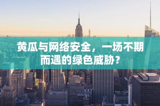 黄瓜与网络安全，一场不期而遇的绿色威胁？