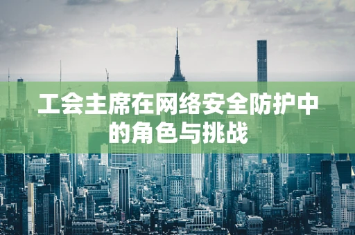 工会主席在网络安全防护中的角色与挑战
