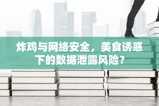 炸鸡与网络安全，美食诱惑下的数据泄露风险？