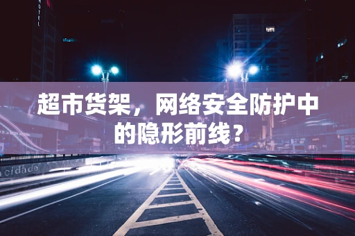 超市货架，网络安全防护中的隐形前线？