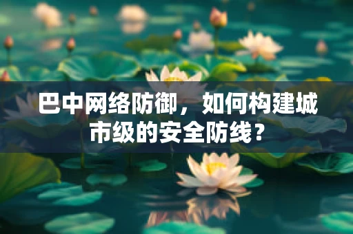 巴中网络防御，如何构建城市级的安全防线？