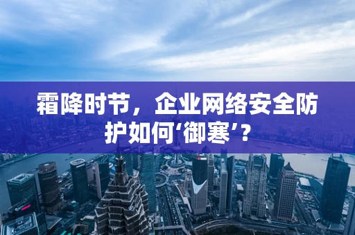 霜降时节，企业网络安全防护如何‘御寒’？