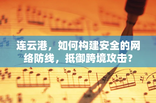 连云港，如何构建安全的网络防线，抵御跨境攻击？