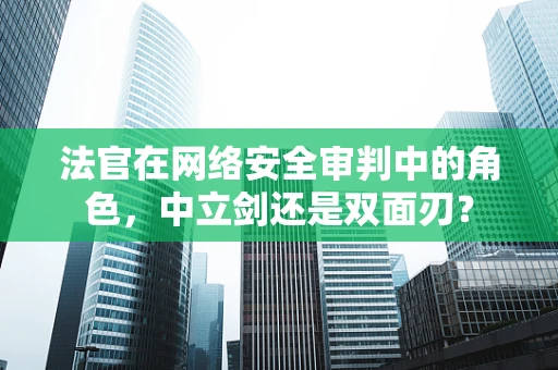 法官在网络安全审判中的角色，中立剑还是双面刃？