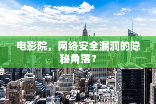 电影院，网络安全漏洞的隐秘角落？
