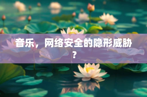 音乐，网络安全的隐形威胁？