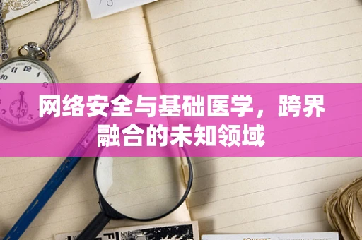 网络安全与基础医学，跨界融合的未知领域