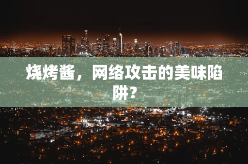 烧烤酱，网络攻击的美味陷阱？