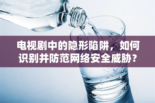 电视剧中的隐形陷阱，如何识别并防范网络安全威胁？
