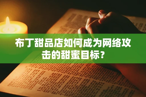 布丁甜品店如何成为网络攻击的甜蜜目标？