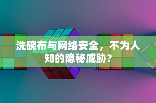 洗碗布与网络安全，不为人知的隐秘威胁？