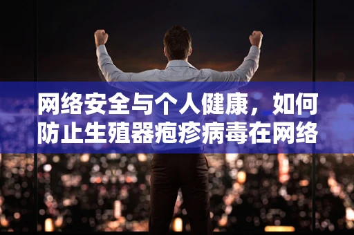 网络安全与个人健康，如何防止生殖器疱疹病毒在网络上的传播？