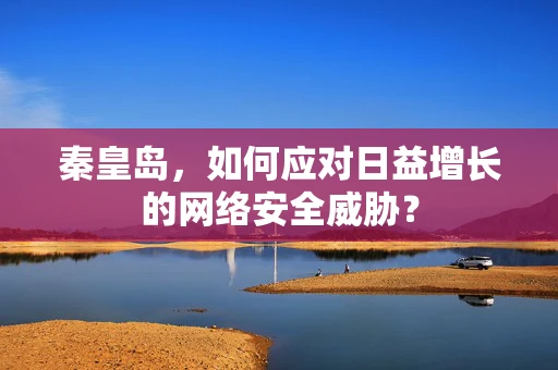 秦皇岛，如何应对日益增长的网络安全威胁？