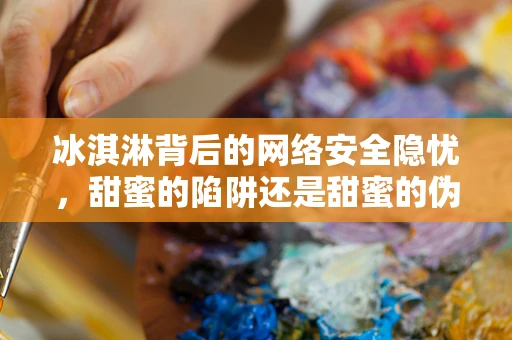 冰淇淋背后的网络安全隐忧，甜蜜的陷阱还是甜蜜的伪装？
