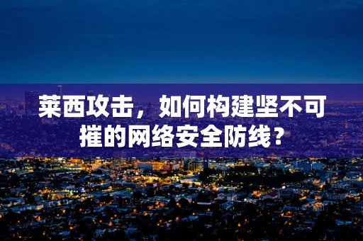 莱西攻击，如何构建坚不可摧的网络安全防线？