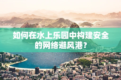 如何在水上乐园中构建安全的网络避风港？