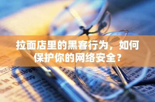 拉面店里的黑客行为，如何保护你的网络安全？