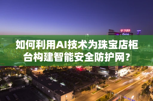 如何利用AI技术为珠宝店柜台构建智能安全防护网？