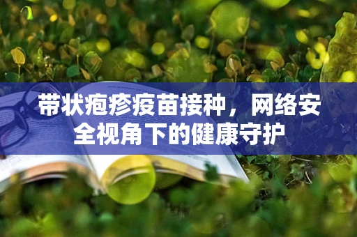 带状疱疹疫苗接种，网络安全视角下的健康守护