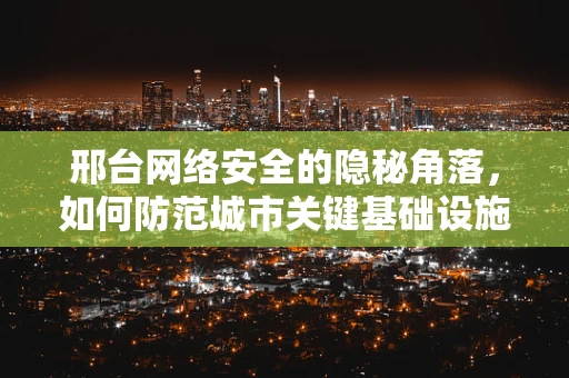 邢台网络安全的隐秘角落，如何防范城市关键基础设施的潜在威胁？