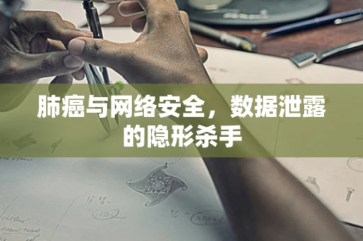 肺癌与网络安全，数据泄露的隐形杀手