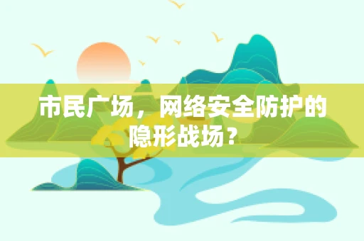 市民广场，网络安全防护的隐形战场？