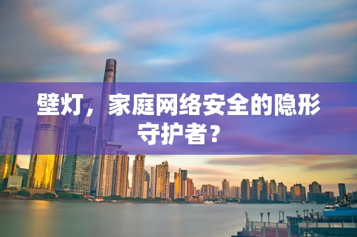 壁灯，家庭网络安全的隐形守护者？