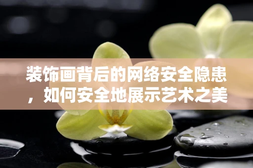 装饰画背后的网络安全隐患，如何安全地展示艺术之美？