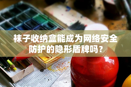 袜子收纳盒能成为网络安全防护的隐形盾牌吗？