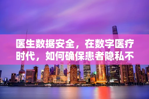 医生数据安全，在数字医疗时代，如何确保患者隐私不被泄露？