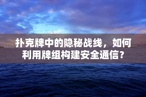 扑克牌中的隐秘战线，如何利用牌组构建安全通信？