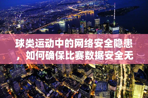 球类运动中的网络安全隐患，如何确保比赛数据安全无虞？