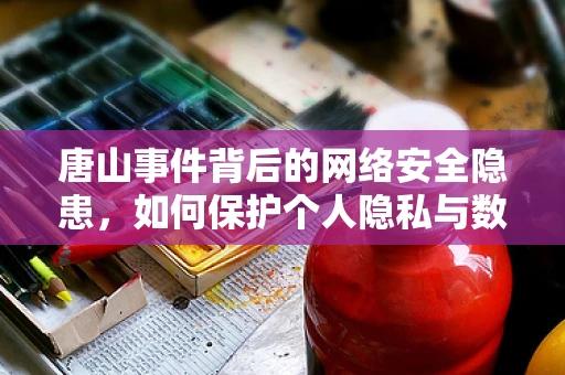 唐山事件背后的网络安全隐患，如何保护个人隐私与数据安全？