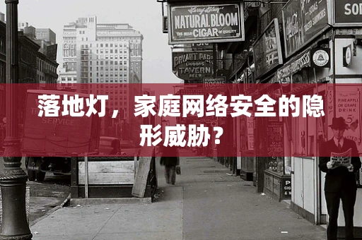 落地灯，家庭网络安全的隐形威胁？