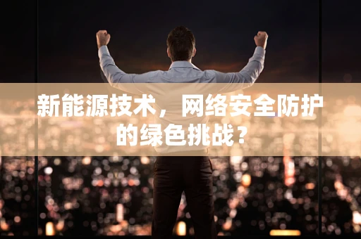 新能源技术，网络安全防护的绿色挑战？
